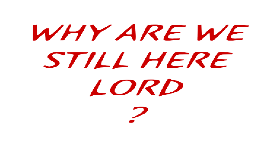 WHY ARE WE STILL HERE LORD ?